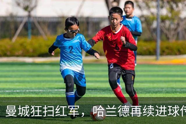 曼城狂扫红军，哈兰德再续进球传奇